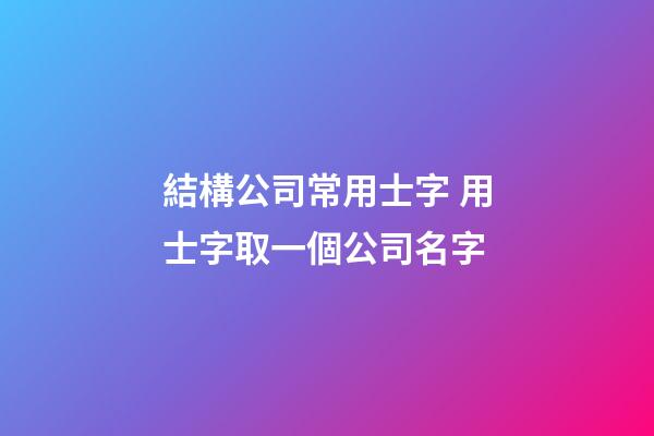 結構公司常用士字 用士字取一個公司名字-第1張-公司起名-玄機派